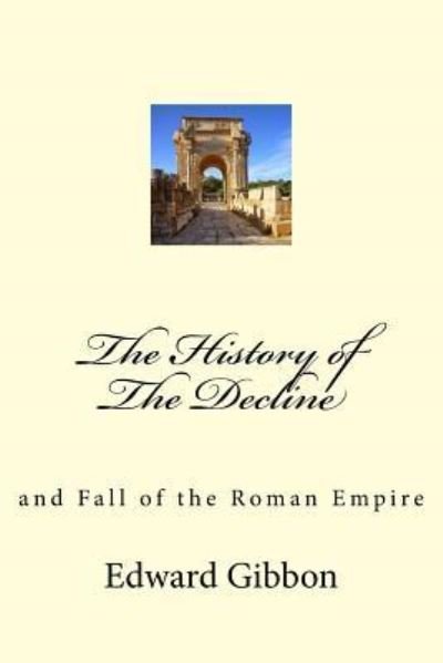 The History of The Decline - Edward Gibbon - Bücher - Createspace Independent Publishing Platf - 9781974605903 - 16. August 2017