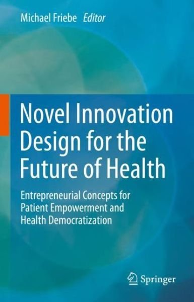 Cover for Michael Friebe · Novel Innovation Design for the Future of Health: Entrepreneurial Concepts for Patient Empowerment and Health Democratization (Gebundenes Buch) [1st ed. 2022 edition] (2022)