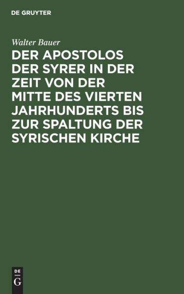 Apostolos der Syrer in der Zeit Von der Mitte des Vierten Jahrhunderts Bis Zur Spaltung der Syrischen Kirche - Walter Bauer - Books - De Gruyter, Inc. - 9783111312903 - April 1, 1903