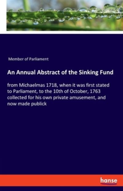 Cover for Member of Parliament · An Annual Abstract of the Sinking Fund: from Michaelmas 1718, when it was first stated to Parliament, to the 10th of October, 1763 collected for his own private amusement, and now made publick (Taschenbuch) (2020)