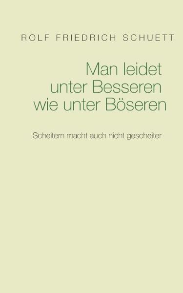 Cover for Rolf Friedrich Schuett · Man leidet unter Besseren wie unter Boeseren: Scheitern macht auch nicht gescheiter (Paperback Book) (2018)