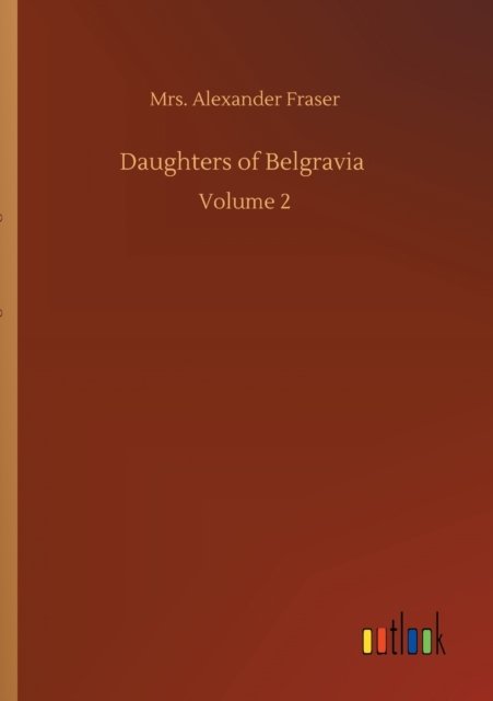 Daughters of Belgravia: Volume 2 - Mrs Alexander Fraser - Bøger - Outlook Verlag - 9783752348903 - 22. juli 2020
