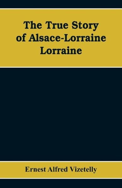 Cover for Ernest Alfred Vizetelly · The True Story of Alsace-Lorraine - Lorraine (Taschenbuch) (2019)