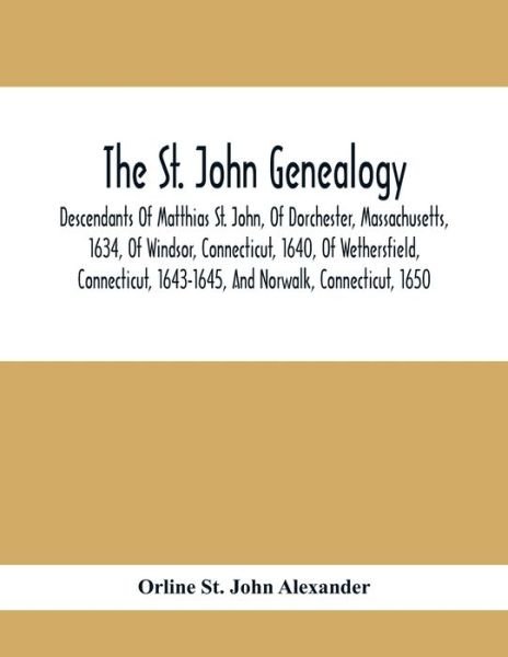 Cover for Orline St John Alexander · The St. John Genealogy; Descendants Of Matthias St. John, Of Dorchester, Massachusetts, 1634, Of Windsor, Connecticut, 1640, Of Wethersfield, Connecticut, 1643-1645, And Norwalk, Connecticut, 1650 (Paperback Bog) (2021)