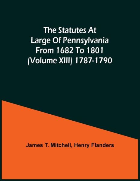 The Statutes At Large Of Pennsylvania From 1682 To 1801 (Volume Xiii) 1787-1790 - James T Mitchell - Books - Alpha Edition - 9789354502903 - April 6, 2021