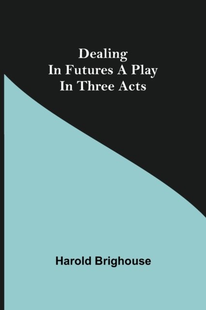 Dealing in Futures A Play in Three Acts - Harold Brighouse - Livros - Alpha Edition - 9789354599903 - 8 de junho de 2021