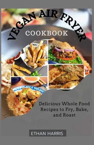 Vegan Air Fryer Cookbook: Delicious Whole Food Recipes to Fry, Bake, and Roast - Ethan Harris - Books - Independently Published - 9798745119903 - April 27, 2021