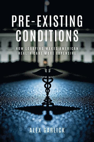 Cover for Garlick, Alex (Assistant Professor of Political Science, Assistant Professor of Political Science, University of Vermont) · Pre-Existing Conditions: How Lobbying Makes American Health Care More Expensive (Paperback Book) (2025)