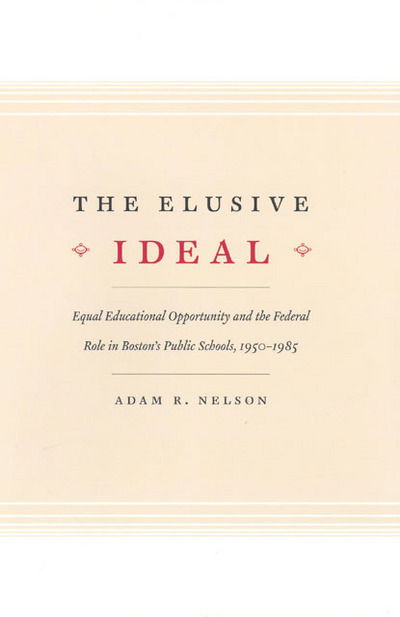 The Elusive Ideal: Equal Educational Opportunity and the Federal Role in Boston's Public Schools, 1950-1985 - Historical Studies of Urban America - Adam R. Nelson - Books - The University of Chicago Press - 9780226571904 - May 10, 2005