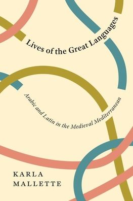 Cover for Karla Mallette · Lives of the Great Languages: Arabic and Latin in the Medieval Mediterranean (Hardcover Book) (2021)