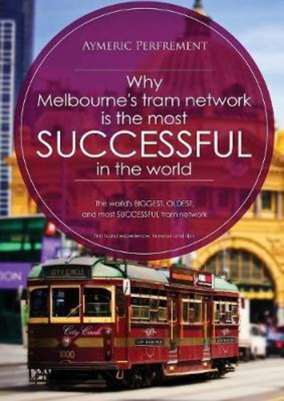 Cover for Aymeric I J Perfrement · Why Melbourne's Tram Network is the most SUCCESSFUL in the world: The world's BIGGEST &amp; LONGEST SERVING tram network (Paperback Book) [Revision edition] (2018)