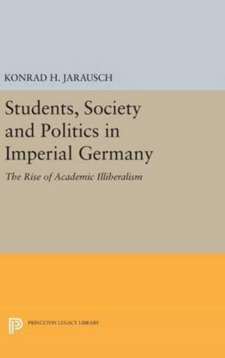 Cover for Konrad H. Jarausch · Students, Society and Politics in Imperial Germany: The Rise of Academic Illiberalism - Princeton Legacy Library (Hardcover Book) (2016)