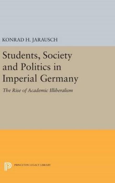 Students, Society and Politics in Imperial Germany: The Rise of Academic Illiberalism - Princeton Legacy Library - Konrad H. Jarausch - Books - Princeton University Press - 9780691641904 - April 19, 2016