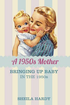 Cover for Sheila Hardy · A 1950s Mother: Bringing up Baby in the 1950s (Hardcover Book) (2013)