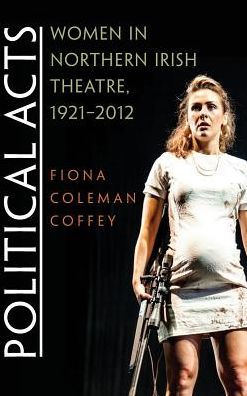 Cover for Fiona Coffey · Political Acts: Women in Northern Irish Theatre, 1921-2012 - Irish Studies (Hardcover Book) (2016)