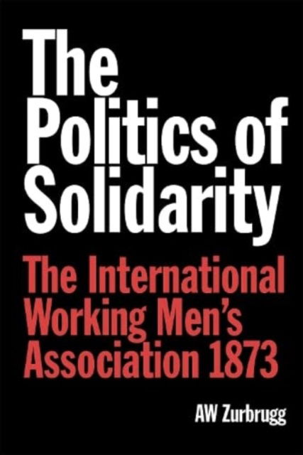 Cover for A W Zurbrugg · The Politics of Solidarity: The International Working Men’s Association 1873 (Pocketbok) (2024)