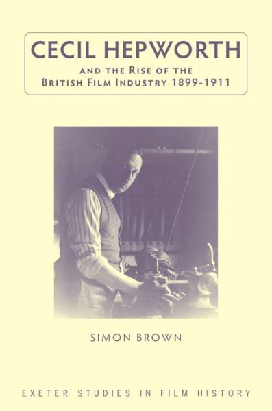 Cover for Simon Brown · Cecil Hepworth and the Rise of the British Film Industry 1899-1911 - Exeter Studies in Film History (Hardcover Book) (2016)