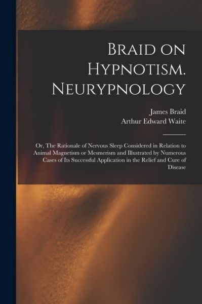 Cover for Arthur Edward 1857-1942 Waite · Braid on Hypnotism. Neurypnology; or, The Rationale of Nervous Sleep Considered in Relation to Animal Magnetism or Mesmerism and Illustrated by Numerous Cases of Its Successful Application in the Relief and Cure of Disease (Paperback Book) (2021)