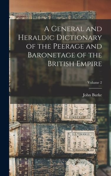 General and Heraldic Dictionary of the Peerage and Baronetage of the British Empire; Volume 2 - John Burke - Bøger - Creative Media Partners, LLC - 9781015543904 - 26. oktober 2022