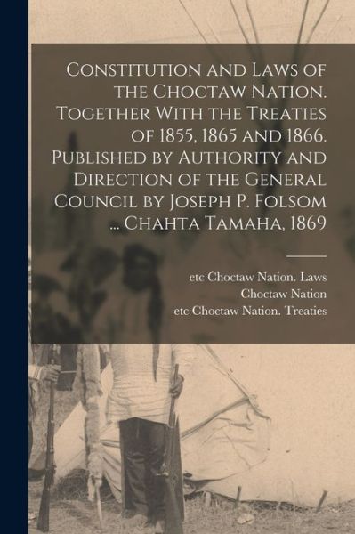 Cover for Choctaw Nation · Constitution and Laws of the Choctaw Nation. Together with the Treaties of 1855, 1865 and 1866. Published by Authority and Direction of the General Council by Joseph P. Folsom ... Chahta Tamaha 1869 (Book) (2022)