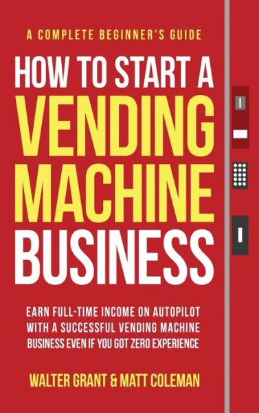 Cover for Walter Grant · How to Start a Vending Machine Business: Earn Full-Time Income on Autopilot with a Successful Vending Machine Business even if You Got Zero Experience (A Complete Beginner's Guide) (Hardcover Book) (2022)