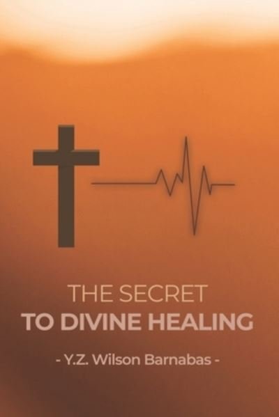Cover for Y Z Wilson Barnabas · The Secret To Divine Healing (Paperback Book) (2019)