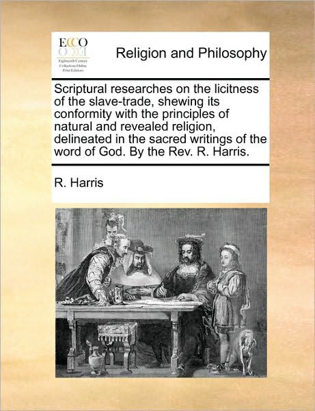 Cover for R. Harris · Scriptural Researches on the Licitness of the Slave-trade, Shewing Its Conformity with the Principles of Natural and Revealed Religion, Delineated in ... of the Word of God. by the Rev. R. Harris. (Paperback Bog) (2010)