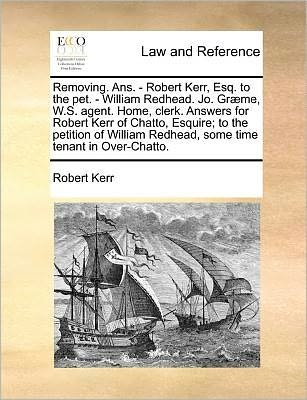 Removing. Ans. - Robert Kerr, Esq. to the Pet. - William Redhead. Jo. Graeme, W.s. Agent. Home, Clerk. Answers for Robert Kerr of Chatto, Esquire; to - Robert Kerr - Livres - Gale Ecco, Print Editions - 9781171382904 - 23 juillet 2010
