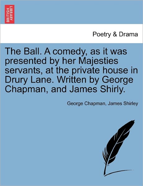 The Ball. a Comedy, As It Was Presented by Her Majesties Servants, at the Private House in Drury Lane. Written by George Chapman, and James Shirly. - George Chapman - Books - British Library, Historical Print Editio - 9781241247904 - March 22, 2011