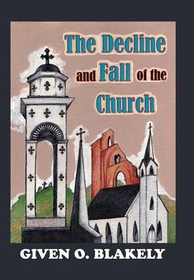 The Decline and Fall of the Church - Given O Blakely - Bücher - Xlibris - 9781524586904 - 21. März 2017