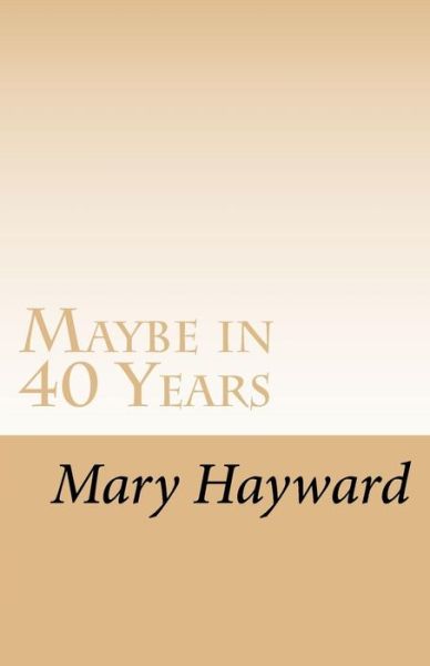 Cover for Mary Hayward · Maybe in 40 Years (Pocketbok) (2016)