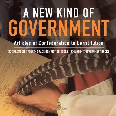 A New Kind of Government Articles of Confederation to Constitution Social Studies Fourth Grade Non Fiction Books Children's Government Books - Baby Professor - Bøger - Baby Professor - 9781541949904 - 31. december 2020