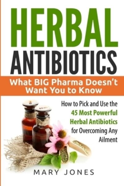 Cover for Mary Jones · Herbal Antibiotics: What BIG Pharma Doesn't Want You to Know - How to Pick and Use the 45 Most Powerful Herbal Antibiotics for Overcoming Any Ailment (Taschenbuch) (2017)