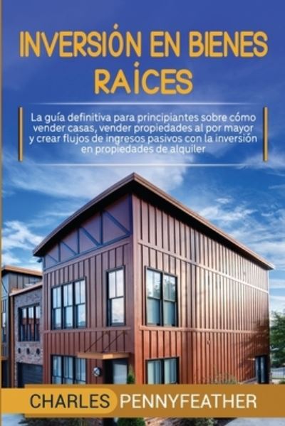 Cover for Charles Pennyfeather · Inversion en bienes raices: La guia definitiva para principiantes sobre como vender casas vender propiedades al por mayor y crear flujos de ingresos pasivos con la inversion en propiedades de alquiler (Paperback Book) (2020)