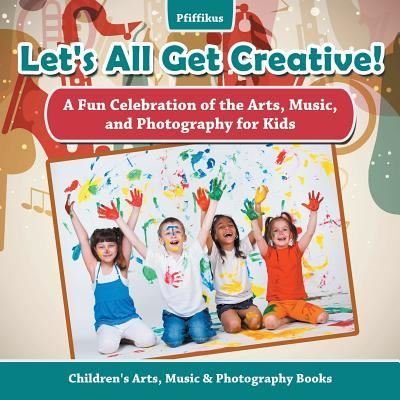 Cover for Pfiffikus · Let's All Get Creative! a Fun Celebration of the Arts, Music, and Photography for Kids - Children's Arts, Music &amp; Photography Books (Paperback Book) (2016)