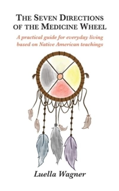 The Seven Directions of the Medicine Wheel - Luella Wagner - Books - Snow Crocus Publishing - 9781736420904 - September 30, 2021