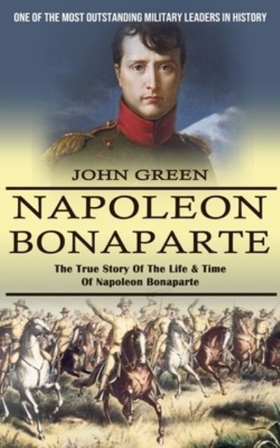 Cover for John Green · Napoleon Bonaparte: One Of The Most Outstanding Military Leaders In History (The True Story Of The Life &amp; Time Of Napoleon Bonaparte) (Taschenbuch) (2022)