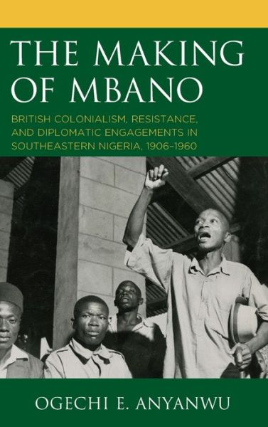 The Making of Mbano: British Colonialism, Resistance, and Diplomatic Engagements in Southeastern Nigeria, 1906–1960 - Ogechi E. Anyanwu - Books - Bloomsbury Publishing Plc - 9781793623904 - August 10, 2021