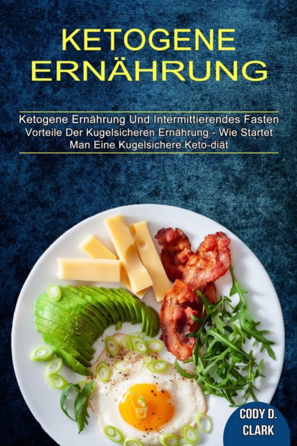 Cover for Cody D Clark · Ketogene Ernahrung: Vorteile Der Kugelsicheren Ernahrung - Wie Startet Man Eine Kugelsichere Keto-diat (Ketogene Ernahrung Und Intermittierendes Fasten) (Taschenbuch) (2021)