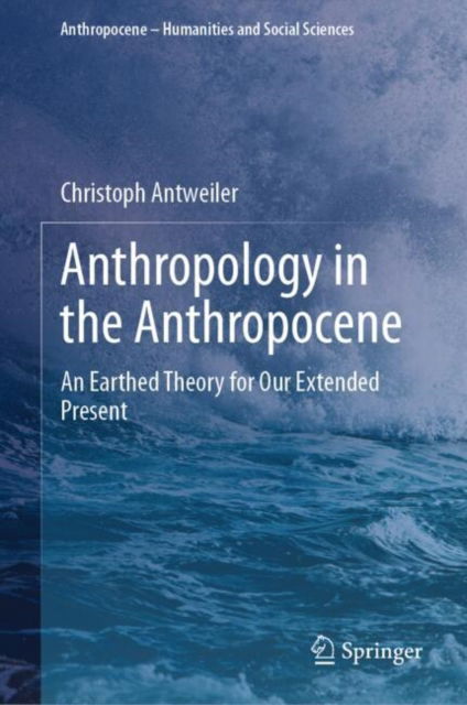 Cover for Christoph Antweiler · Anthropology in the Anthropocene: An Earthed Theory for Our Extended Present - Anthropocene – Humanities and Social Sciences (Hardcover Book) [2024 edition] (2024)