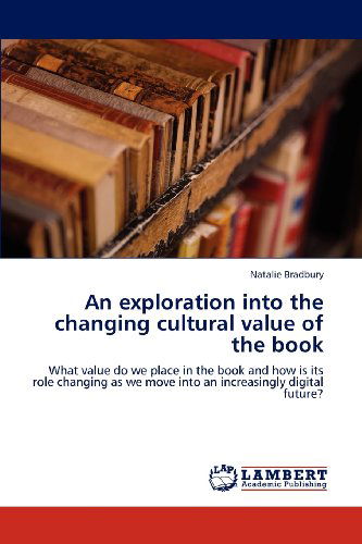 An Exploration into the Changing Cultural Value of the Book: What Value Do We Place in the Book and How is Its Role Changing As We Move into an Increasingly Digital Future? - Natalie Bradbury - Books - LAP LAMBERT Academic Publishing - 9783659112904 - June 22, 2012