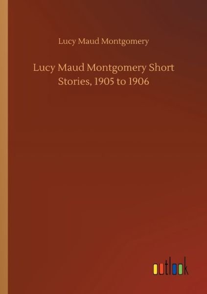 Cover for Lucy Maud Montgomery · Lucy Maud Montgomery Short Stories, 1905 to 1906 (Paperback Bog) (2020)