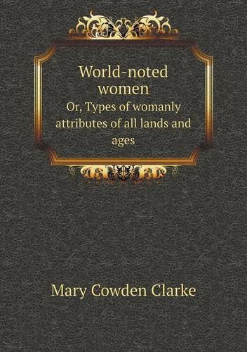 Cover for Mary Cowden Clarke · World-noted Women Or, Types of Womanly Attributes of All Lands and Ages (Paperback Book) (2013)