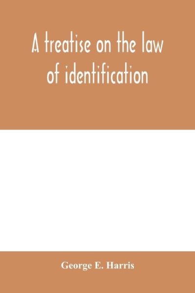 Cover for George E Harris · A treatise on the law of identification, a separate branch of the law of evidence; Identity of Persons and things-Animate and Inanimate-The living and the dead-things real and personal-in civil and criminal practice-Mistaken Identity, Corpus Delicti-Idem (Pocketbok) (2020)