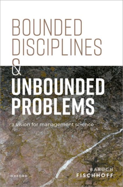 Cover for Fischhoff, Baruch (Howard Heinz University Professor, Department of Engineering and Public Policy, Carnegie Mellon Institute for Strategy and Technology, Howard Heinz University Professor, Department of Engineering and Public Policy, Carnegie Mellon Insti · Bounded Disciplines and Unbounded Problems: A Vision for Management Science - Clarendon Lectures in Management Studies (Hardcover Book) (2025)