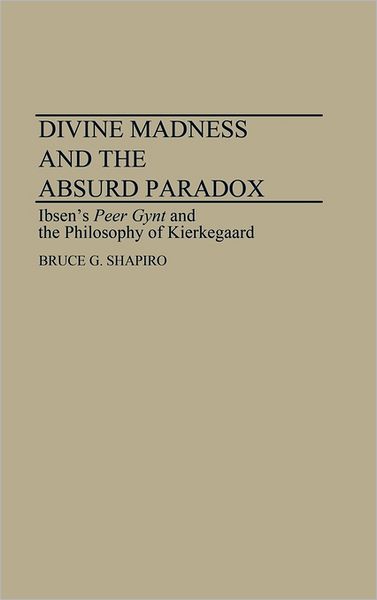 Cover for Bruce G. Shapiro · Divine Madness and the Absurd Paradox: Ibsen's Peer Gynt and the Philosophy of Kierkegaard (Hardcover Book) (1990)