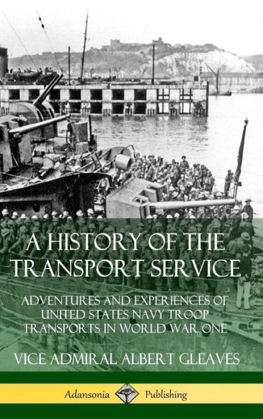 Cover for Vice Admiral Albert Gleaves · A History of the Transport Service Adventures and Experiences of United States Navy Troop Transports in World War One (Hardcover Book) (2019)