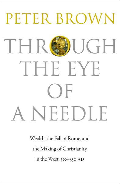 Cover for Peter Brown · Through the Eye of a Needle: Wealth, the Fall of Rome, and the Making of Christianity in the West, 350-550 AD (Hardcover bog) (2012)