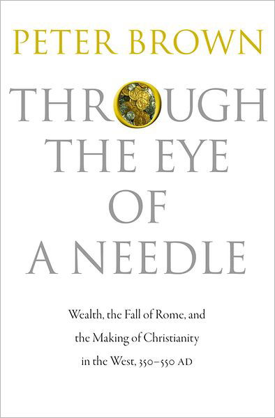 Through the Eye of a Needle: Wealth, the Fall of Rome, and the Making of Christianity in the West, 350-550 AD - Peter Brown - Books - Princeton University Press - 9780691152905 - September 2, 2012