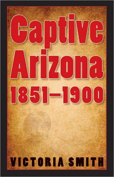 Captive Arizona, 1851-1900 - Victoria Smith - Livros - University of Nebraska Press - 9780803210905 - 1 de outubro de 2009